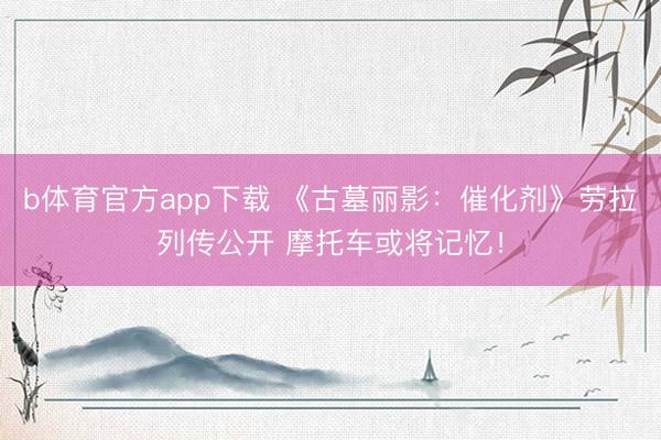 b体育官方app下载 《古墓丽影：催化剂》劳拉列传公开 摩托车或将记忆！