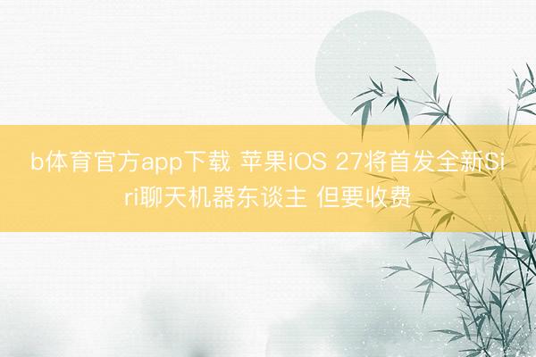b体育官方app下载 苹果iOS 27将首发全新Siri聊天机器东谈主 但要收费