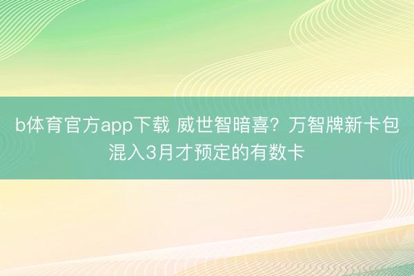 b体育官方app下载 威世智暗喜？万智牌新卡包混入3月才预定的有数卡