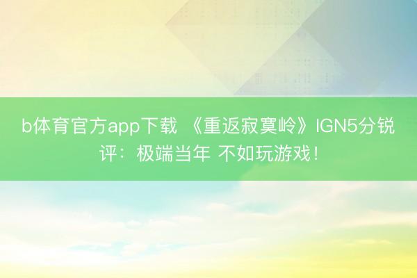 b体育官方app下载 《重返寂寞岭》IGN5分锐评：极端当年 不如玩游戏！