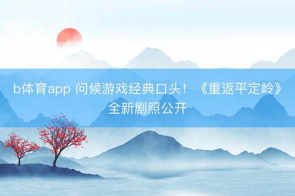 b体育app 问候游戏经典口头！《重返平定岭》全新剧照公开
