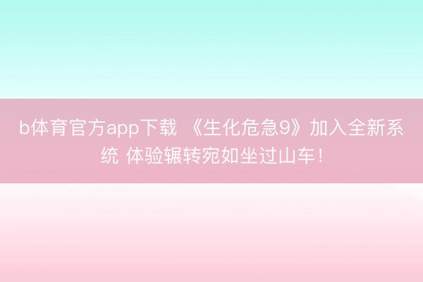 b体育官方app下载 《生化危急9》加入全新系统 体验辗转宛如坐过山车！