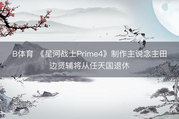 B体育 《星河战士Prime4》制作主说念主田边贤辅将从任天国退休