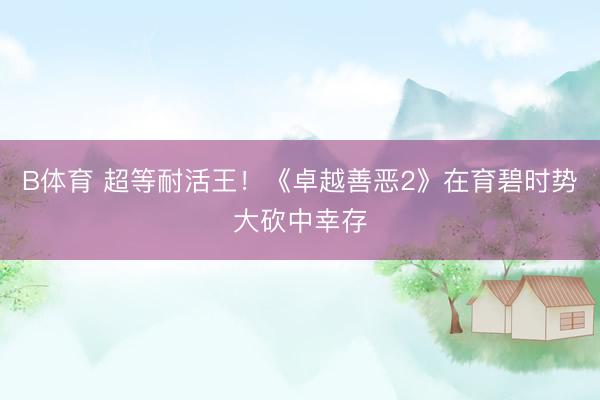 B体育 超等耐活王!《卓越善恶2》在育碧时势大砍中幸存