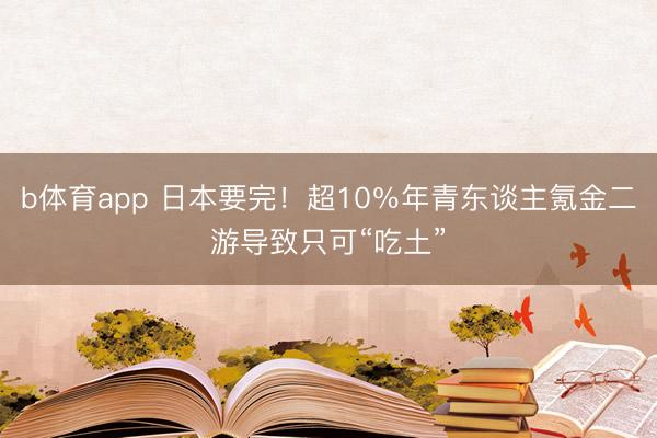 b体育app 日本要完！超10％年青东谈主氪金二游导致只可“吃土”