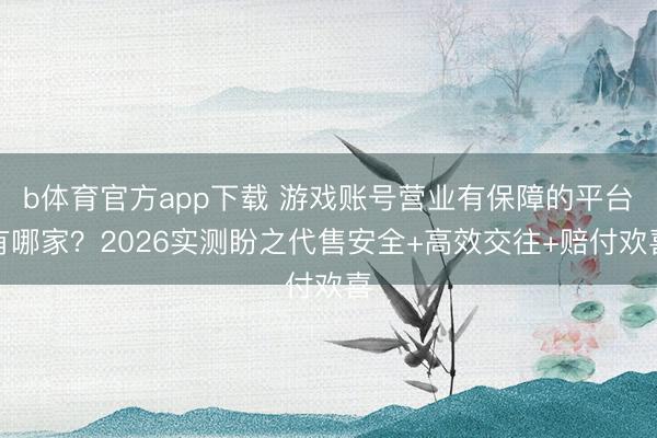 b体育官方app下载 游戏账号营业有保障的平台有哪家？2026实测盼之代售安全+高效交往+赔付欢喜