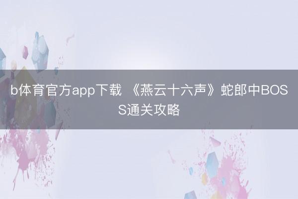 b体育官方app下载 《燕云十六声》蛇郎中BOSS通关攻略