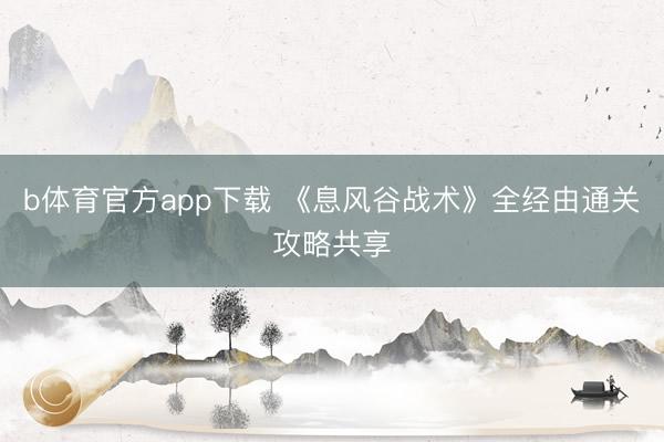 b体育官方app下载 《息风谷战术》全经由通关攻略共享