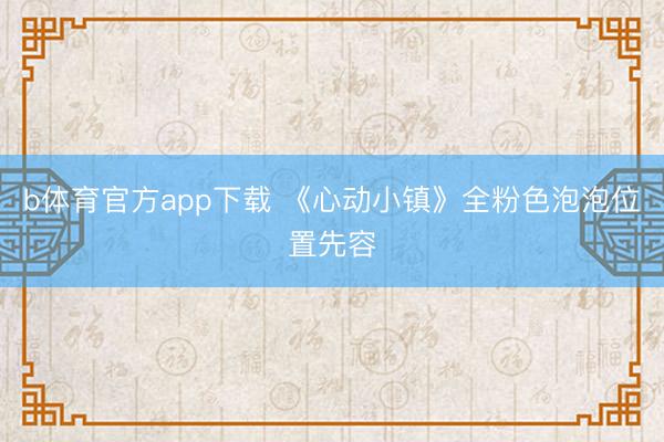b体育官方app下载 《心动小镇》全粉色泡泡位置先容