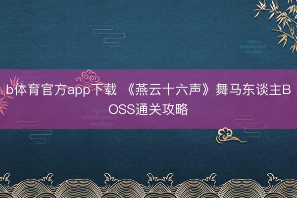 b体育官方app下载 《燕云十六声》舞马东谈主BOSS通关攻略