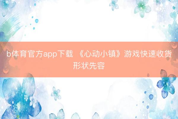 b体育官方app下载 《心动小镇》游戏快速收货形状先容