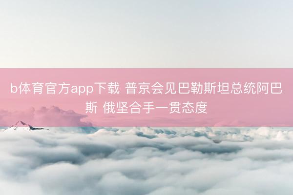 b体育官方app下载 普京会见巴勒斯坦总统阿巴斯 俄坚合手一贯态度