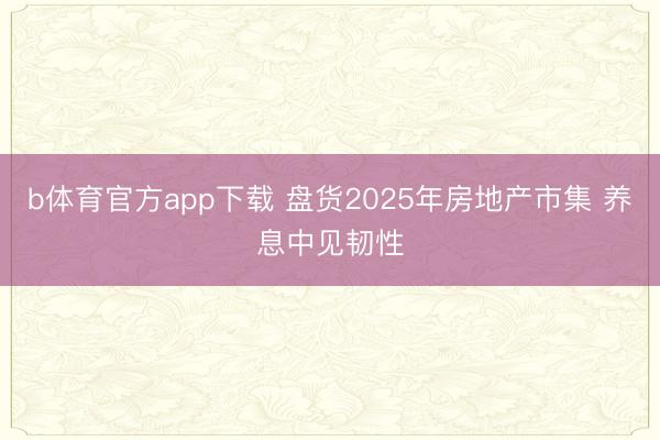 b体育官方app下载 盘货2025年房地产市集 养息中见韧性
