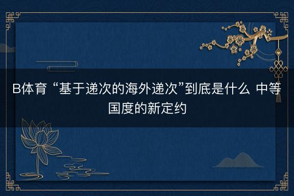 B体育 “基于递次的海外递次”到底是什么 中等国度的新定约