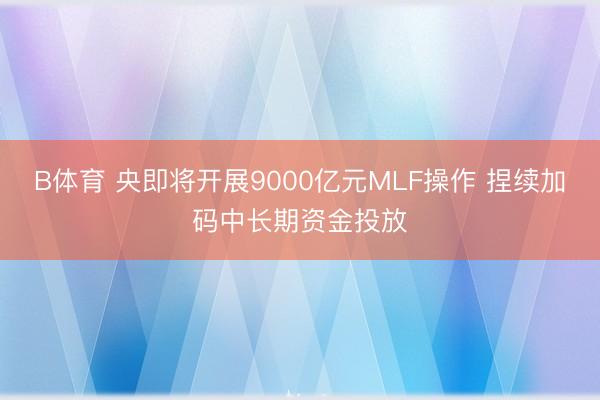 B体育 央即将开展9000亿元MLF操作 捏续加码中长期资金投放