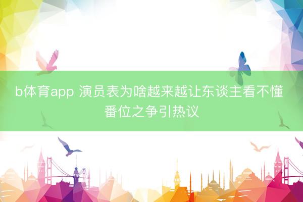b体育app 演员表为啥越来越让东谈主看不懂 番位之争引热议