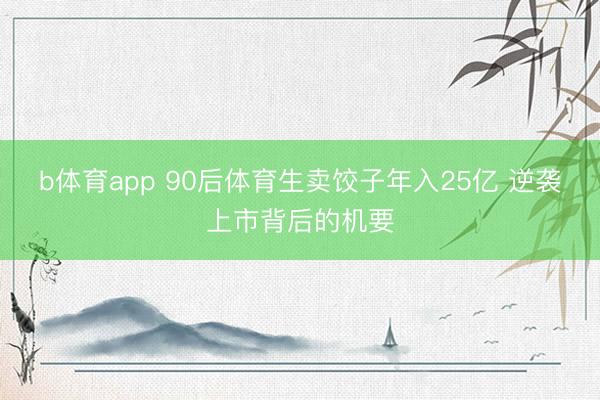 b体育app 90后体育生卖饺子年入25亿 逆袭上市背后的机要