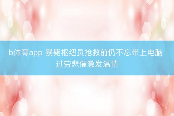 b体育app 暴毙枢纽员抢救前仍不忘带上电脑 过劳悲催激发温情