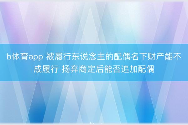 b体育app 被履行东说念主的配偶名下财产能不成履行 扬弃商定后能否追加配偶