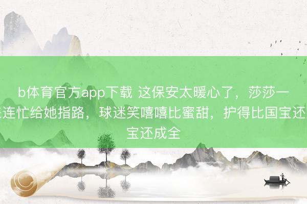 b体育官方app下载 这保安太暖心了，莎莎一出来连忙给她指路，球迷笑嘻嘻比蜜甜，护得比国宝还成全