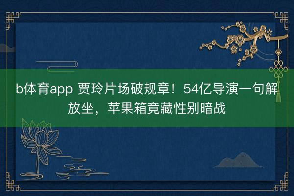 b体育app 贾玲片场破规章!54亿导演一句解放坐,苹果箱竟藏性别暗战