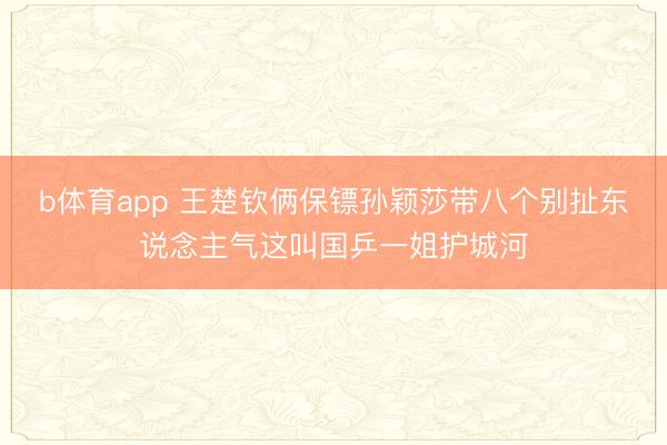 b体育app 王楚钦俩保镖孙颖莎带八个别扯东说念主气这叫国乒一姐护城河