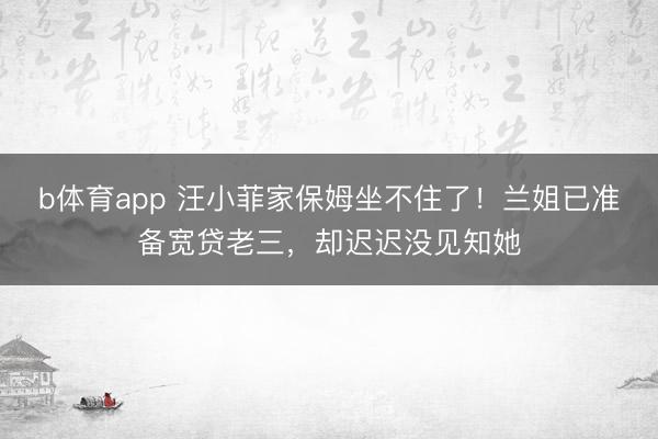 b体育app 汪小菲家保姆坐不住了！兰姐已准备宽贷老三，却迟迟没见知她