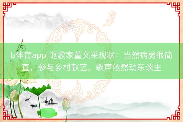 b体育app 讴歌家董文采现状：当然病弱很简直，参与乡村献艺，歌声依然动东谈主