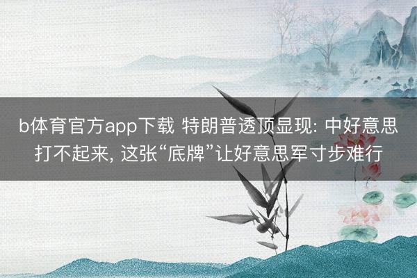 b体育官方app下载 特朗普透顶显现: 中好意思打不起来， 这张“底牌”让好意思军寸步难行