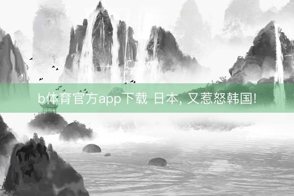 b体育官方app下载 日本， 又惹怒韩国!