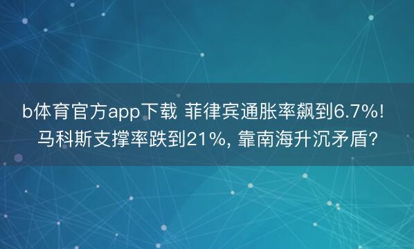 b体育官方app下载 菲律宾通胀率飙到6.7%! 马科斯支撑率跌到21%, 靠南海升沉矛盾?