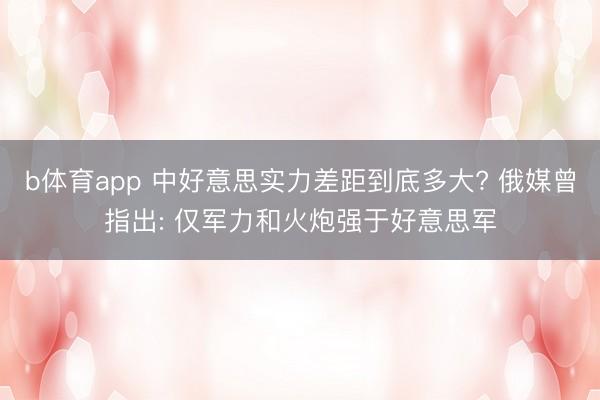 b体育app 中好意思实力差距到底多大? 俄媒曾指出: 仅军力和火炮强于好意思军