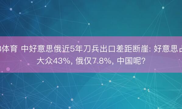 B体育 中好意思俄近5年刀兵出口差距断崖: 好意思占大众43%, 俄仅7.8%, 中国呢?