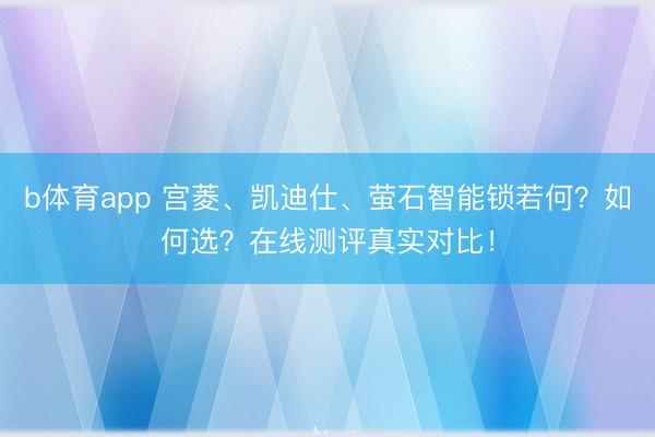b体育app 宫菱、凯迪仕、萤石智能锁若何?如何选?在线测评真实对比!