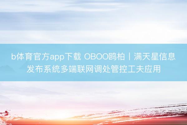 b体育官方app下载 OBOO鸥柏丨满天星信息发布系统多端联网调处管控工夫应用