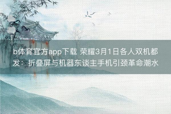 b体育官方app下载 荣耀3月1日各人双机都发:折叠屏与机器东谈主手机引颈革命潮水