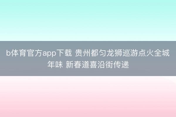 b体育官方app下载 贵州都匀龙狮巡游点火全城年味 新春道喜沿街传递