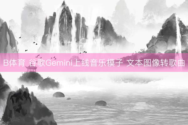 B体育 谷歌Gemini上线音乐模子 文本图像转歌曲