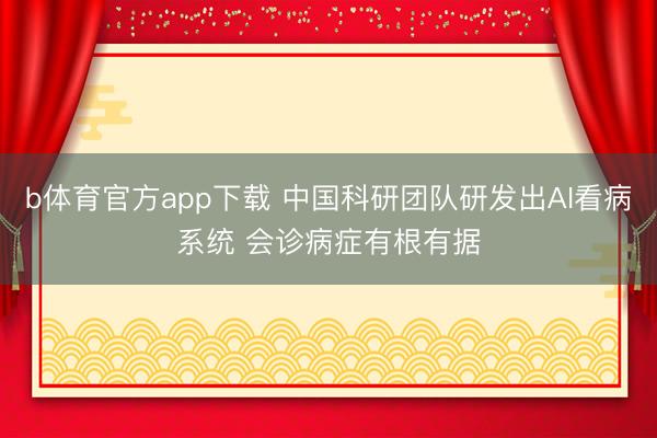 b体育官方app下载 中国科研团队研发出AI看病系统 会诊病症有根有据