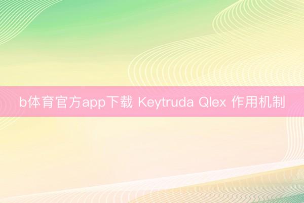 b体育官方app下载 Keytruda Qlex 作用机制