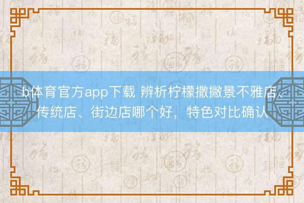 b体育官方app下载 辨析柠檬撒撇景不雅店、传统店、街边店哪个好,特色对比确认