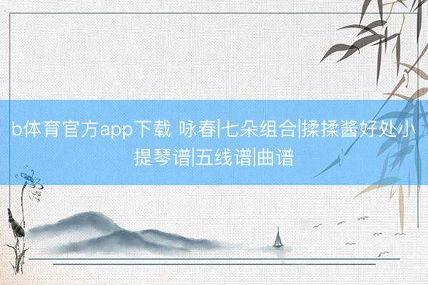 b体育官方app下载 咏春|七朵组合|揉揉酱好处小提琴谱|五线谱|曲谱