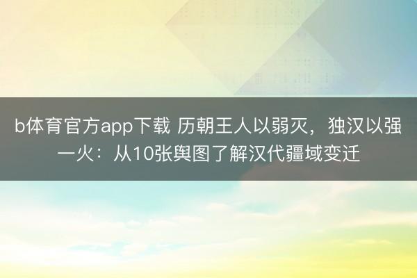 b体育官方app下载 历朝王人以弱灭,独汉以强一火:从10张舆图了解汉代疆域变迁