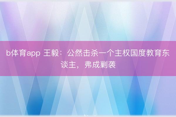 b体育app 王毅:公然击杀一个主权国度教育东谈主,弗成剿袭