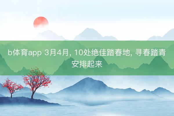 b体育app 3月4月， 10处绝佳踏春地， 寻春踏青安排起来