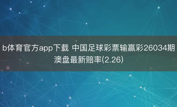 b体育官方app下载 中国足球彩票输赢彩26034期澳盘最新赔率(2.26)