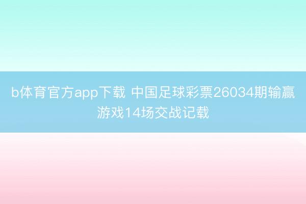 b体育官方app下载 中国足球彩票26034期输赢游戏14场交战记载