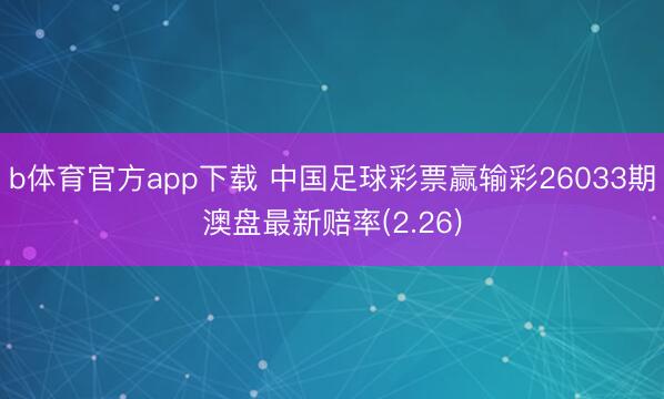 b体育官方app下载 中国足球彩票赢输彩26033期澳盘最新赔率(2.26)