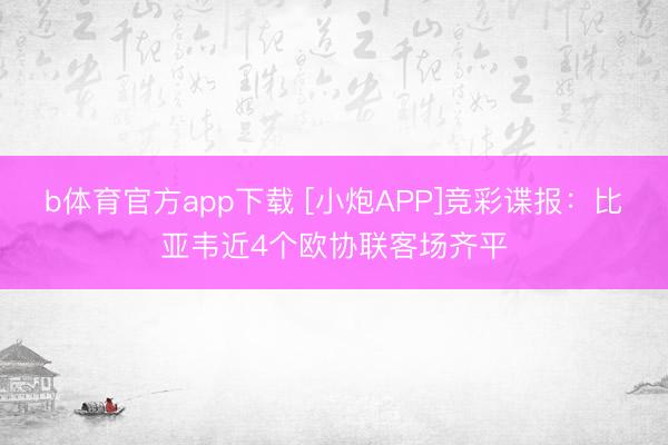 b体育官方app下载 [小炮APP]竞彩谍报：比亚韦近4个欧协联客场齐平