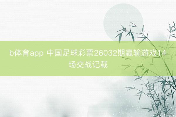 b体育app 中国足球彩票26032期赢输游戏14场交战记载